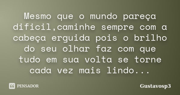 Mesmo que o mundo pareça dificil,caminhe sempre com a cabeça erguida pois o brilho do seu olhar faz com que tudo em sua volta se torne cada vez mais lindo...... Frase de Gustavosp3.