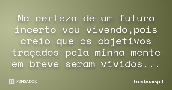 Na certeza de um futuro incerto vou vivendo,pois creio que os objetivos traçados pela minha mente em breve seram vividos...... Frase de Gustavosp3.