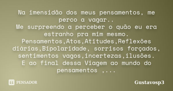 Na imensidão dos meus pensamentos, me perco a vagar.. Me surpreendo a perceber o quão eu era estranho pra mim mesmo. Pensamentos,Atos,Atitudes,Reflexões diárias... Frase de Gustavosp3.