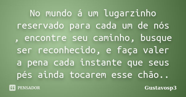 No mundo á um lugarzinho reservado para cada um de nós , encontre seu caminho, busque ser reconhecido, e faça valer a pena cada instante que seus pés ainda toca... Frase de Gustavosp3.