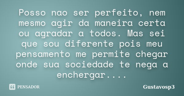 Posso nao ser perfeito, nem mesmo agir da maneira certa ou agradar a todos. Mas sei que sou diferente pois meu pensamento me permite chegar onde sua sociedade t... Frase de Gustavosp3.