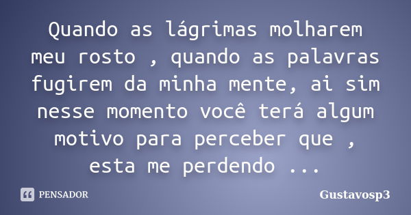 Quando as lágrimas molharem meu rosto , quando as palavras fugirem da minha mente, ai sim nesse momento você terá algum motivo para perceber que , esta me perde... Frase de Gustavosp3.