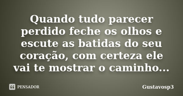 Quando tudo parecer perdido feche os olhos e escute as batidas do seu coração, com certeza ele vai te mostrar o caminho...... Frase de Gustavosp3.