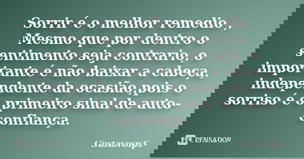 Sorrir é o melhor remedio , Mesmo que por dentro o sentimento seja contrario, o importante é não baixar a cabeça, independente da ocasião,pois o sorriso é o pri... Frase de Gustavosp3.