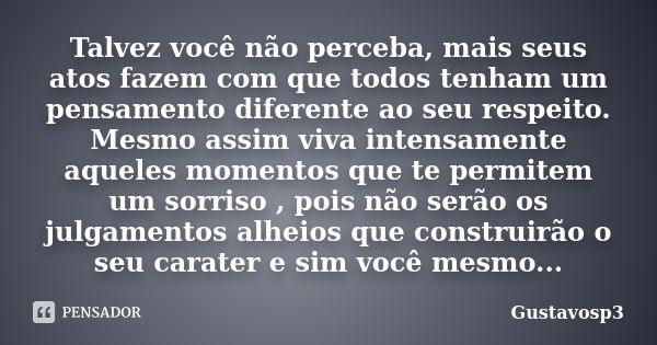 Talvez você não perceba, mais seus atos fazem com que todos tenham um pensamento diferente ao seu respeito. Mesmo assim viva intensamente aqueles momentos que t... Frase de Gustavosp3.