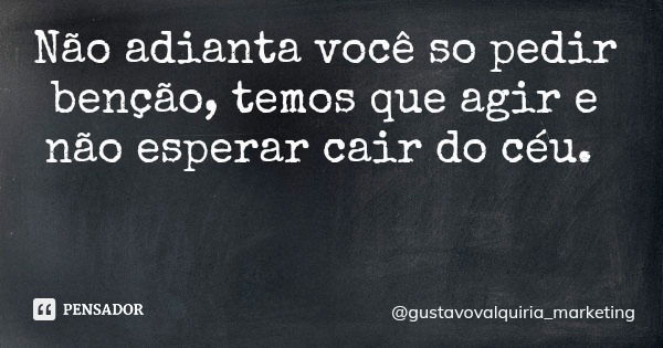 Não adianta você so pedir benção, temos que agir e não esperar cair do céu.... Frase de gustavovalquiria_marketing.