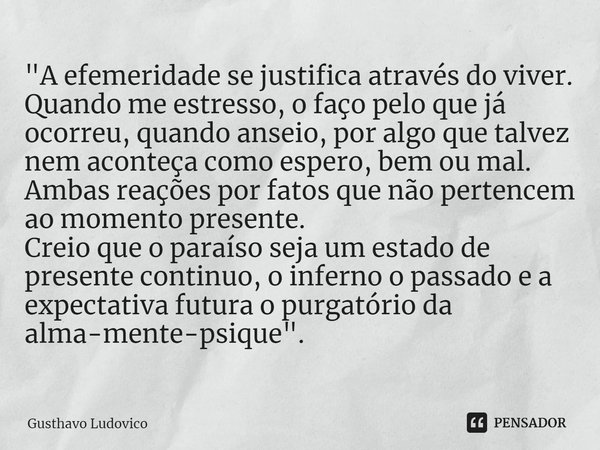 ⁠"A efemeridade se justifica através do viver. Quando me estresso, o faço pelo que já ocorreu, quando anseio, por algo que talvez nem aconteça como espero,... Frase de Gusthavo Ludovico.