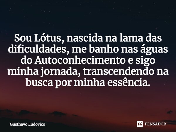 ⁠Sou Lótus, nascida na lama das dificuldades, me banho nas águas do Autoconhecimento e sigo minha jornada, transcendendo na busca por minha essência.... Frase de Gusthavo Ludovico.