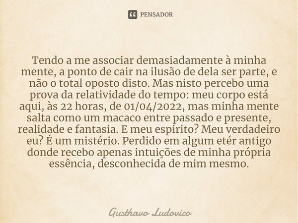 ⁠Tendo a me associar demasiadamente à minha mente, a ponto de cair na ilusão de dela ser parte, e não o total oposto disto. Mas nisto percebo uma prova da relat... Frase de Gusthavo Ludovico.