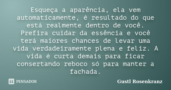 Esqueça a aparência, ela vem automaticamente, é resultado do que está realmente dentro de você. Prefira cuidar da essência e você terá maiores chances de levar ... Frase de Gustl Rosenkranz.