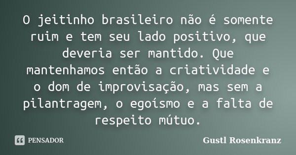 O jeitinho brasileiro não é somente ruim e tem seu lado positivo, que deveria ser mantido. Que mantenhamos então a criatividade e o dom de improvisação, mas sem... Frase de Gustl Rosenkranz.