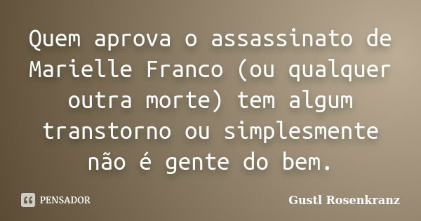 Quem aprova o assassinato de Marielle Franco (ou qualquer outra morte) tem algum transtorno ou simplesmente não é gente do bem.... Frase de Gustl Rosenkranz.