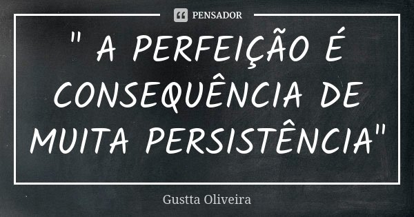 " A PERFEIÇÃO É CONSEQUÊNCIA DE MUITA PERSISTÊNCIA"... Frase de Gustta Oliveira.