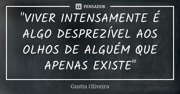 "VIVER INTENSAMENTE É ALGO DESPREZÍVEL AOS OLHOS DE ALGUÉM QUE APENAS EXISTE"... Frase de Gustta Oliveira.