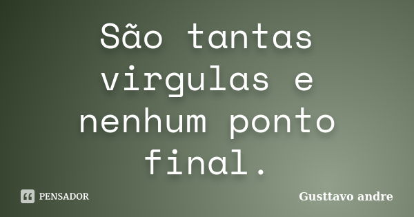 São tantas virgulas e nenhum ponto final.... Frase de Gusttavo andre.