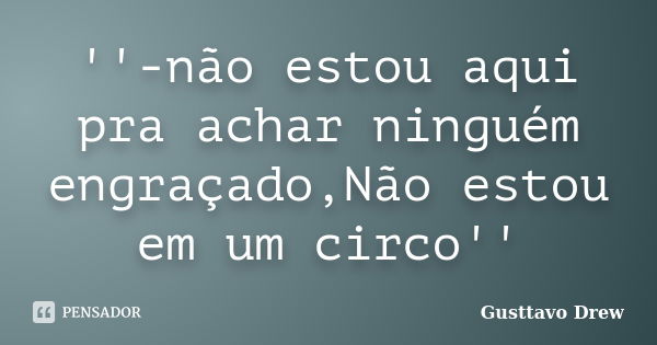 ''-não estou aqui pra achar ninguém engraçado,Não estou em um circo''... Frase de Gusttavo Drew.