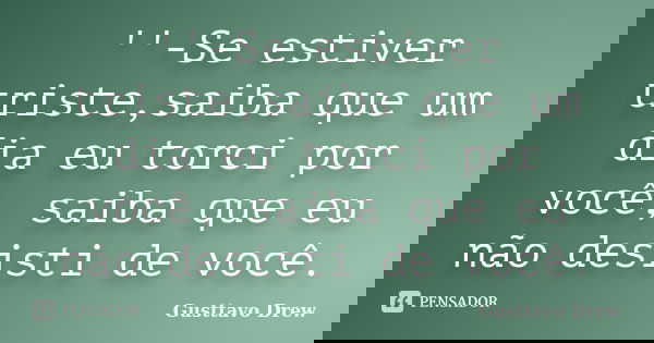 ''-Se estiver triste,saiba que um dia eu torci por você, saiba que eu não desisti de você.... Frase de Gusttavo Drew.