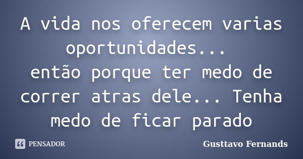 A vida nos oferecem varias oportunidades... então porque ter medo de correr atras dele... Tenha medo de ficar parado... Frase de Gusttavo Fernands.