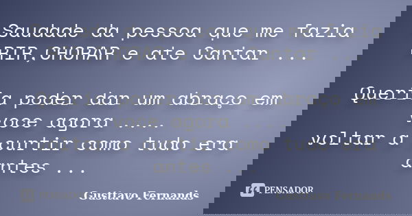 Saudade da pessoa que me fazia RIR,CHORAR e ate Cantar ... Queria poder dar um abraço em voce agora .... voltar a curtir como tudo era antes ...... Frase de Gusttavo Fernands.