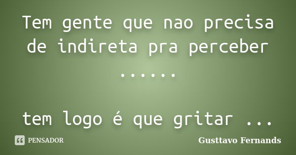 Tem gente que nao precisa de indireta pra perceber ...... tem logo é que gritar ...... Frase de Gusttavo Fernands.