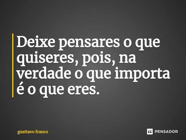 Deixe pensares o que quiseres, pois, na verdade o que importa é o que eres.... Frase de gusttavo franco.