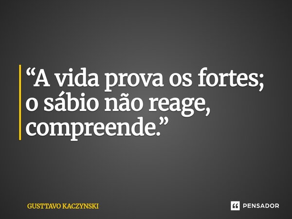 ⁠“A vida prova os fortes; o sábio não reage, compreende.”... Frase de GUSTTAVO KACZYNSKI.