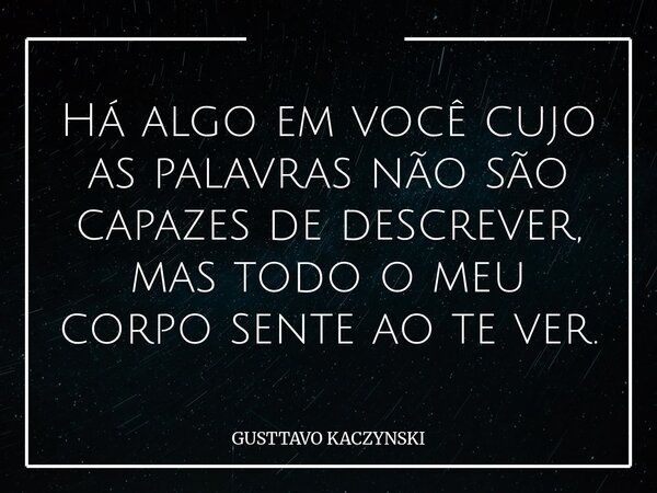 Há algo em você cujo as palavras não são capazes de descrever, mas todo o meu corpo sente ao te ver.... Frase de GUSTTAVO KACZYNSKI.