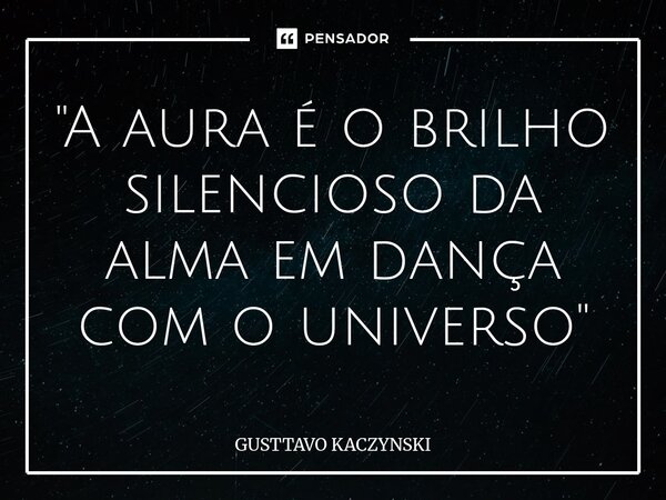 ⁠"A aura é o brilho silencioso da alma em dança com o universo"... Frase de GUSTTAVO KACZYNSKI.