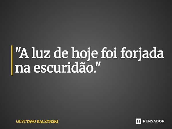 ⁠"A luz de hoje foi forjada na escuridão."... Frase de GUSTTAVO KACZYNSKI.