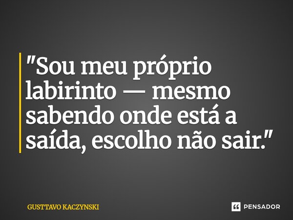 ⁠⁠"Sou meu próprio labirinto — mesmo sabendo onde está a saída, escolho não sair."... Frase de GUSTTAVO KACZYNSKI.