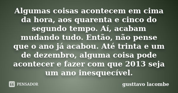 Algumas coisas acontecem em cima da hora, aos quarenta e cinco do segundo tempo. Aí, acabam mudando tudo. Então, não pense que o ano já acabou. Até trinta e um ... Frase de gusttavo lacombe.