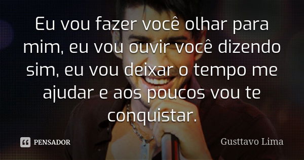 Eu vou fazer você olhar para mim, eu vou ouvir você dizendo sim, eu vou deixar o tempo me ajudar e aos poucos vou te conquistar.... Frase de Gusttavo Lima.