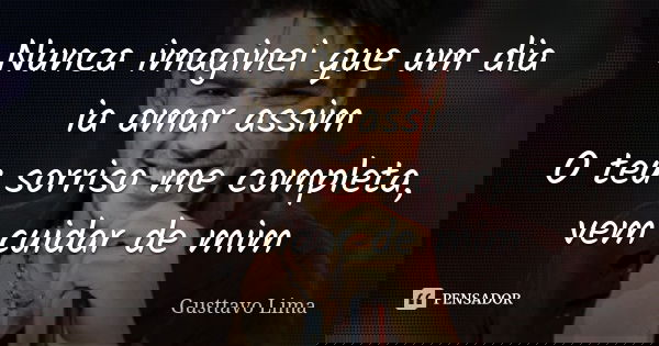 Nunca imaginei que um dia ia amar assim O teu sorriso me completa, vem cuidar de mim... Frase de Gusttavo Lima.