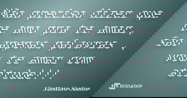 Não preciso dizer que te amo pra te amar, são apenas palavras , vou te amar com atitude!!!... Frase de Gusttavo Santos.