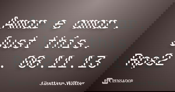 Amar e amar. Just this. Rps2 . 06.11.13... Frase de Gusttavo Wiltter.