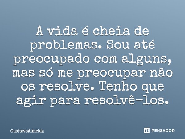 A vida é cheia de problemas. Sou até preocupado com alguns, mas só me preocupar não os resolve. Tenho que agir para resolvê-los.... Frase de GusttavoAlmeida.