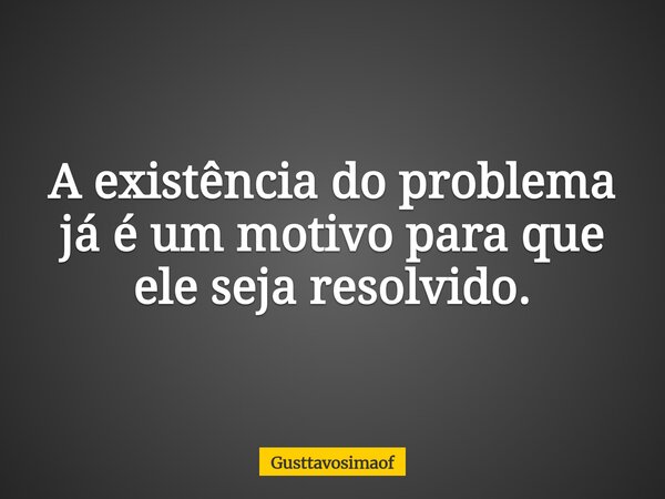 A existência do problema já é um motivo para que ele seja resolvido.... Frase de Gusttavosimaof.