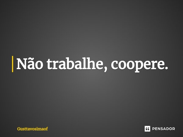 ⁠Não trabalhe, coopere.... Frase de Gusttavosimaof.