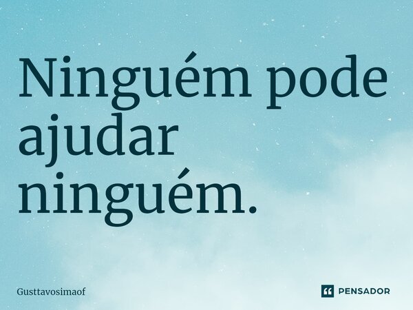 Ninguém pode ajudar ninguém.⁠... Frase de Gusttavosimaof.