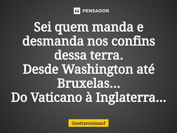 ⁠Sei quem manda e desmanda nos confins dessa terra. Desde Washington até Bruxelas... Do Vaticano à Inglaterra...... Frase de Gusttavosimaof.