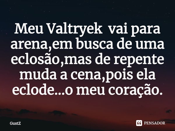 ⁠Meu Valtryek vai para arena,em busca de uma eclosão,mas de repente muda a cena,pois ela eclode...o meu coração.... Frase de GustZ.