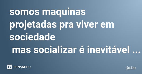 somos maquinas projetadas pra viver em sociedade mas socializar é inevitável... Frase de gustzin.