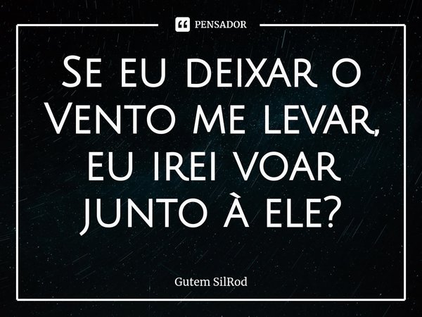 ⁠Se eu deixar o Vento me levar, eu irei voar junto à ele?... Frase de Gutem SilRod.