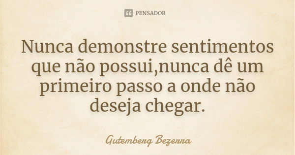 Nunca demonstre sentimentos que não possui,nunca dê um primeiro passo a onde não deseja chegar.... Frase de Gutemberg Bezerra.