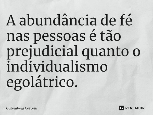 ⁠⁠A abundância de fé nas pessoas é tão prejudicial quanto o individualismo egolátrico.... Frase de Gutemberg Correia.