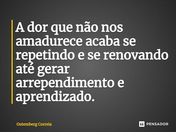 A dor que não nos amadurece acaba se repetindo e se renovando até gerar arrependimento e aprendizado.⁠... Frase de Gutemberg Correia.