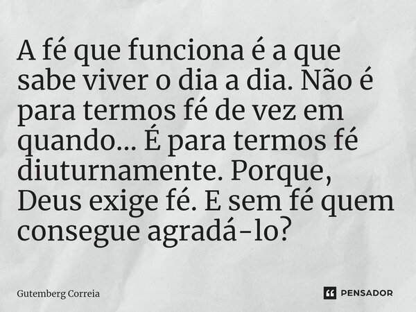 ⁠A fé que funciona é a que sabe viver o dia a dia. Não é para termos fé de vez em quando... É para termos fé diuturnamente. Porque, Deus exige fé. E sem fé quem... Frase de Gutemberg Correia.