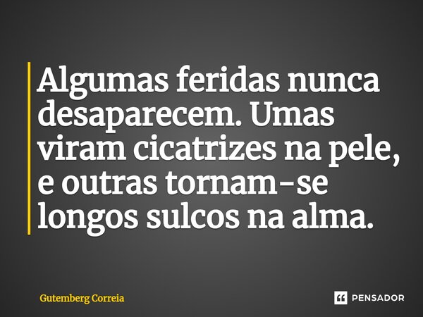 ⁠Algumas feridas nunca desaparecem. Umas viram cicatrizes na pele, e outras tornam-se longos sulcos na alma.... Frase de Gutemberg Correia.