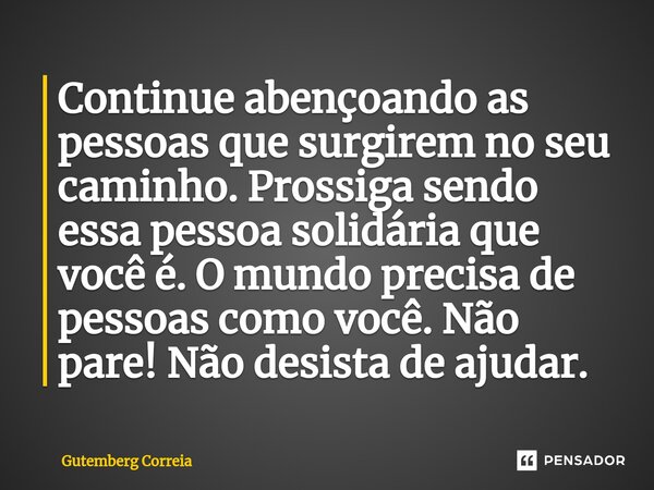 ⁠Continue abençoando as pessoas que surgirem no seu caminho. Prossiga sendo essa pessoa solidária que você é. O mundo precisa de pessoas como você. Não pare! Nã... Frase de Gutemberg Correia.