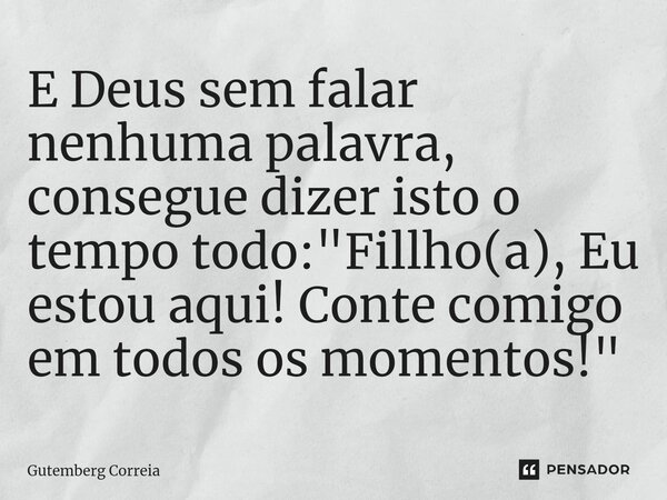 ⁠E Deus sem falar nenhuma palavra, consegue dizer isto o tempo todo: "Filho(a), Eu estou aqui! Conte comigo em todos os momentos!"... Frase de Gutemberg Correia.